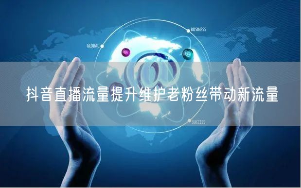 抖音直播流量提升维护老粉丝带动新流量