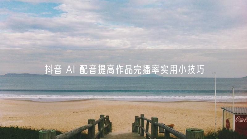 抖音 AI 配音提高作品完播率实用小技巧