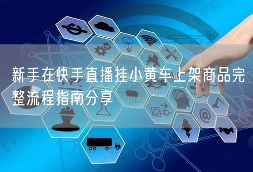 新手在快手直播挂小黄车上架商品完整流程指南分享