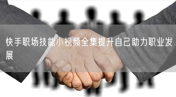 快手职场技能小视频全集提升自己助力职业发展