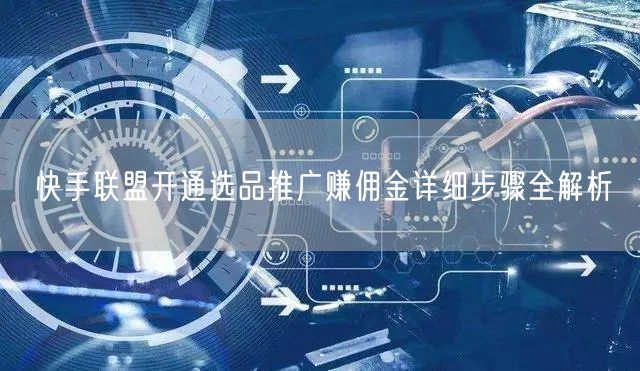 快手联盟开通选品推广赚佣金详细步骤全解析