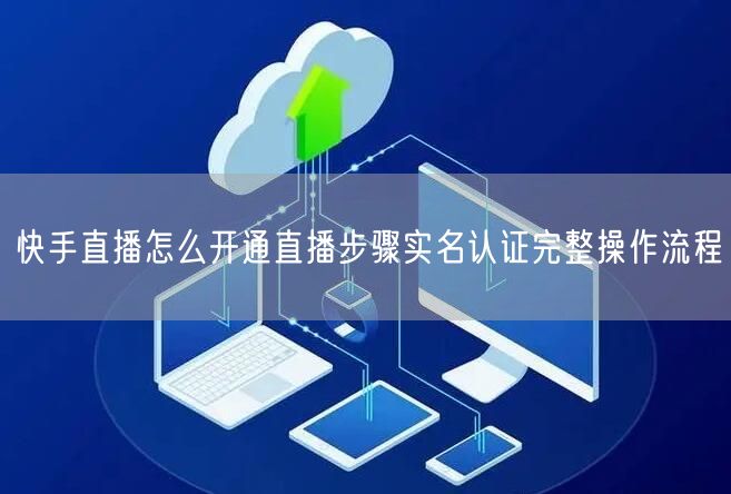 快手直播怎么开通直播步骤实名认证完整操作流程