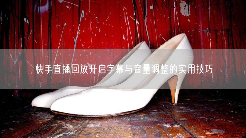 快手直播回放开启字幕与音量调整的实用技巧
