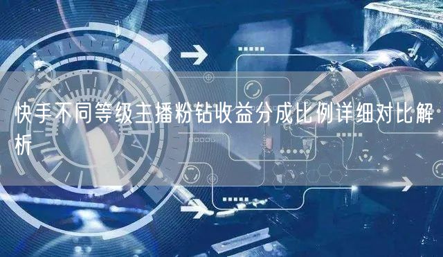 快手不同等级主播粉钻收益分成比例详细对比解析