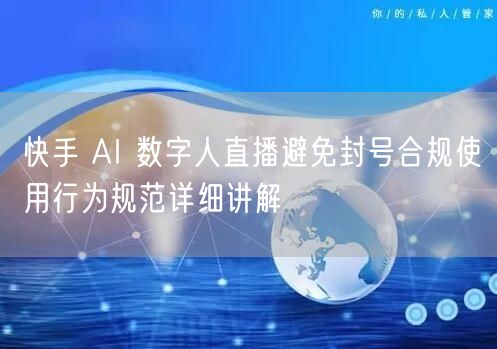 快手 AI 数字人直播避免封号合规使用行为规范详细讲解