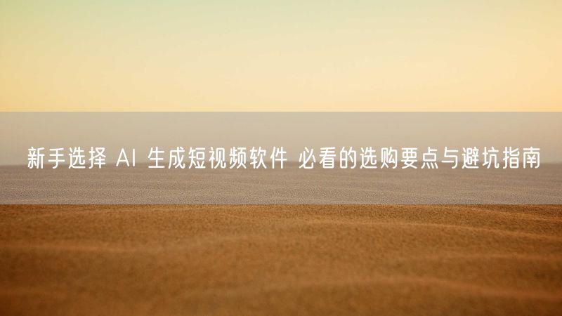 新手选择 AI 生成短视频软件 必看的选购要点与避坑指南