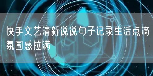 快手文艺清新说说句子记录生活点滴氛围感拉满