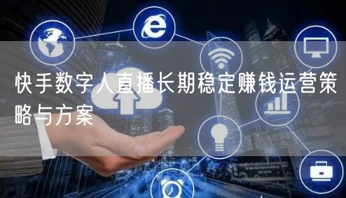 快手数字人直播长期稳定赚钱运营策略与方案