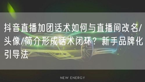 抖音直播加团话术如何与直播间改名/头像/简介形成话术闭环？新手品牌化引导法