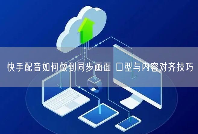 快手配音如何做到同步画面 口型与内容对齐技巧