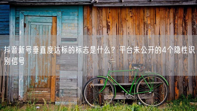 抖音新号垂直度达标的标志是什么？平台未公开的4个隐性识别信号
