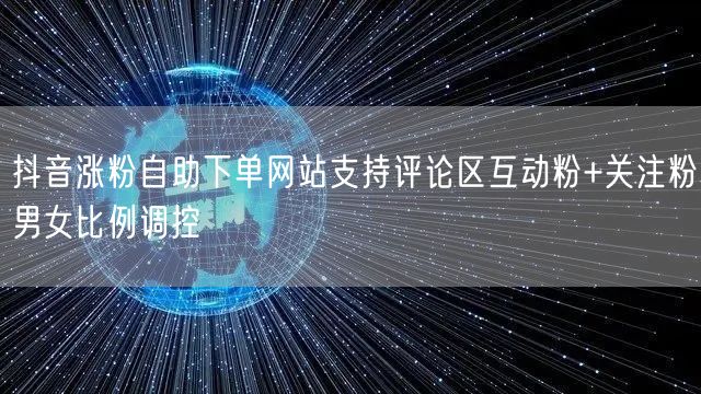 抖音涨粉自助下单网站支持评论区互动粉+关注粉男女比例调控