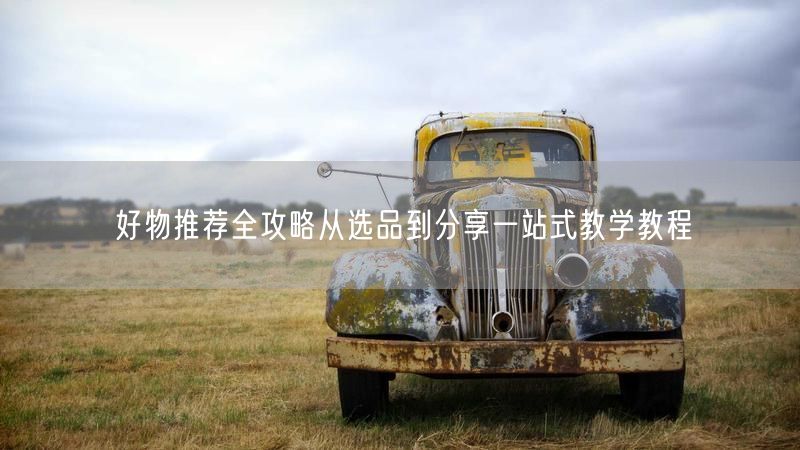 好物推荐全攻略从选品到分享一站式教学教程