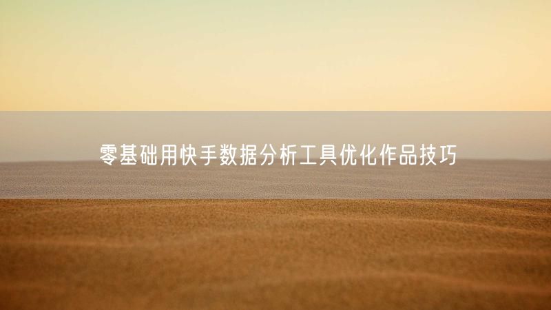 零基础用快手数据分析工具优化作品技巧