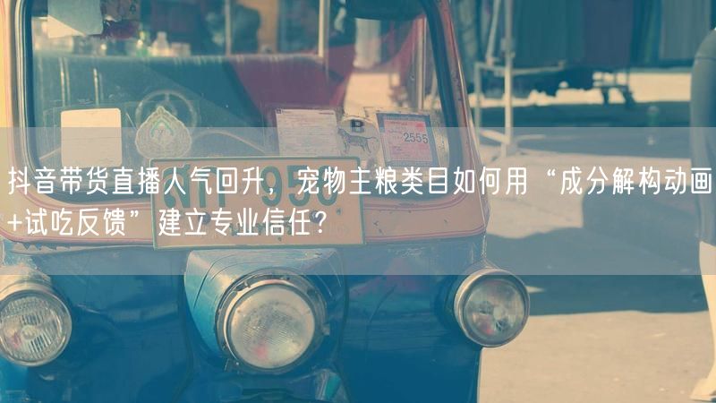 抖音带货直播人气回升，宠物主粮类目如何用“成分解构动画+试吃反馈”建立专业信任？
