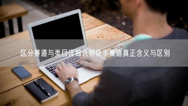区分赛道与类目详细说明快手赛道真正含义与区别