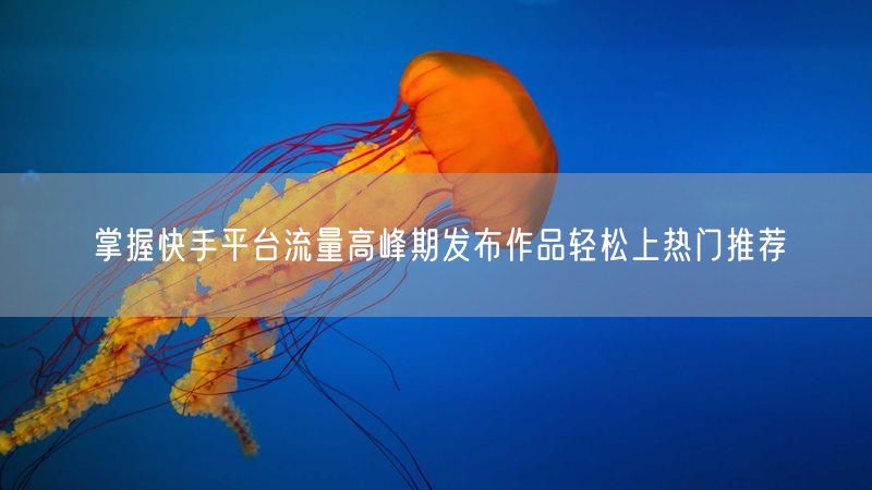 掌握快手平台流量高峰期发布作品轻松上热门推荐