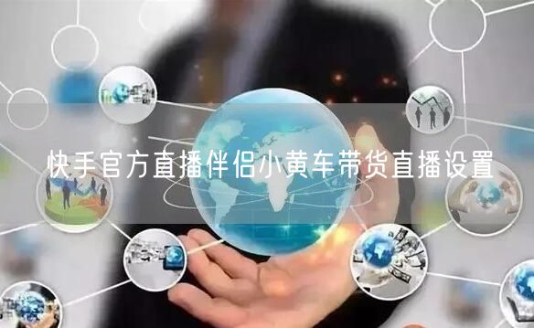 快手官方直播伴侣小黄车带货直播设置