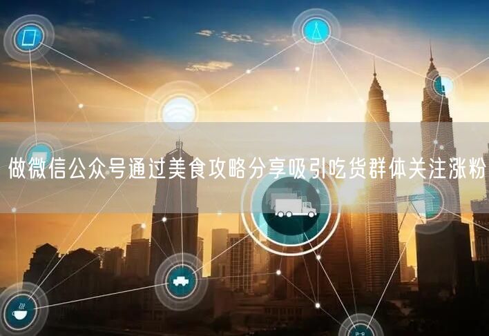 做微信公众号通过美食攻略分享吸引吃货群体关注涨粉