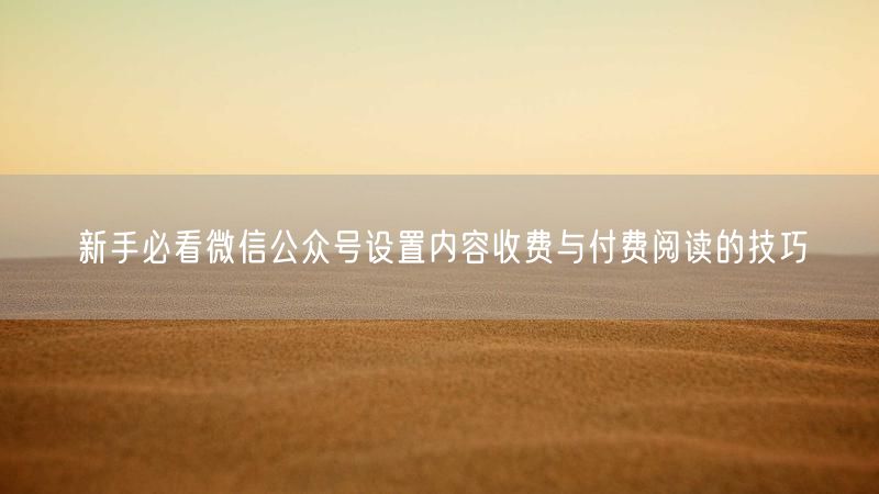 新手必看微信公众号设置内容收费与付费阅读的技巧