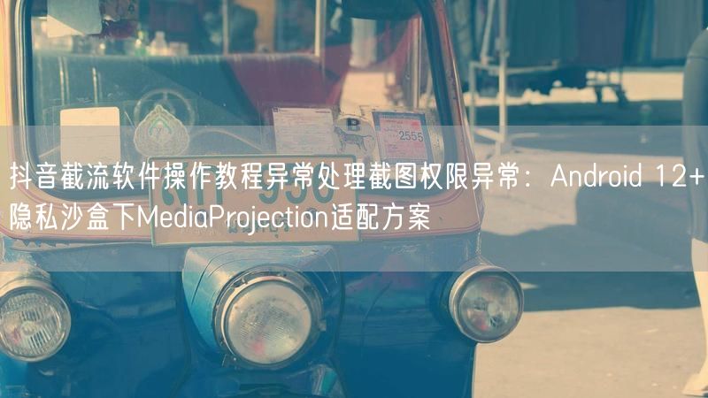 抖音截流软件操作教程异常处理截图权限异常：Android 12+隐私沙盒下MediaProjection适配方案