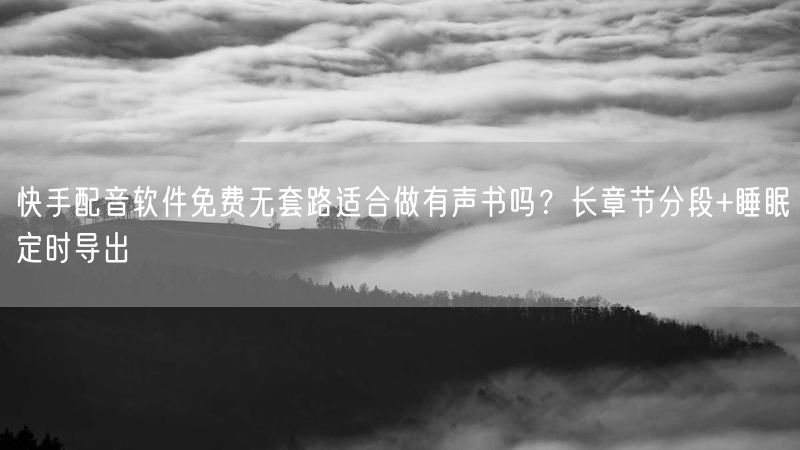 快手配音软件免费无套路适合做有声书吗？长章节分段+睡眠定时导出