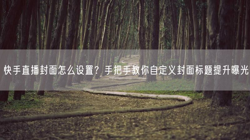 快手直播封面怎么设置？手把手教你自定义封面标题提升曝光