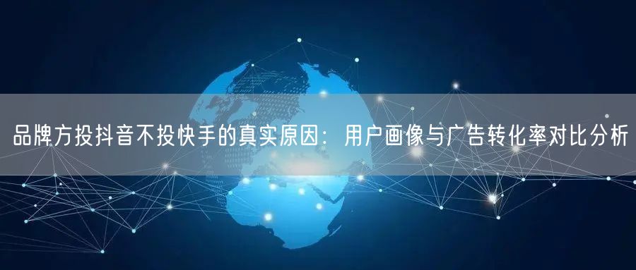 品牌方投抖音不投快手的真实原因：用户画像与广告转化率对比分析