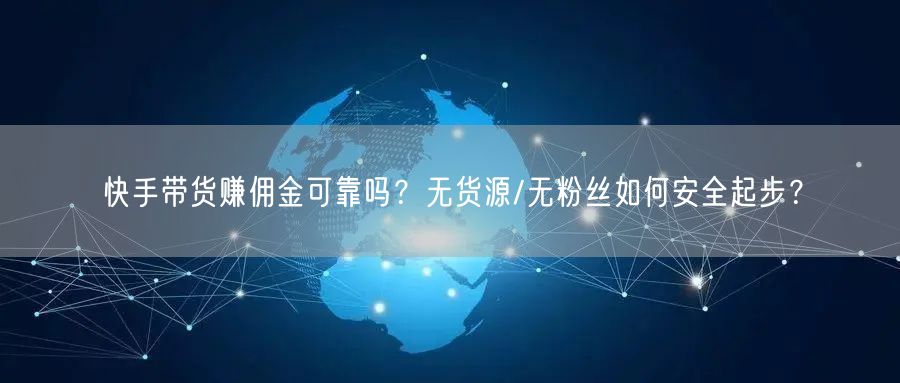 快手带货赚佣金可靠吗？无货源/无粉丝如何安全起步？