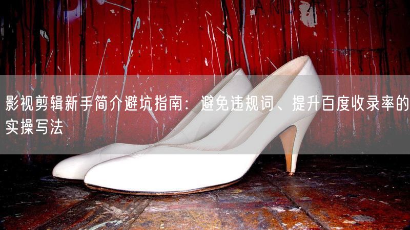 影视剪辑新手简介避坑指南：避免违规词、提升百度收录率的实操写法