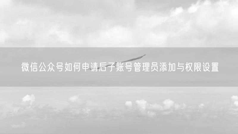 微信公众号如何申请后子账号管理员添加与权限设置