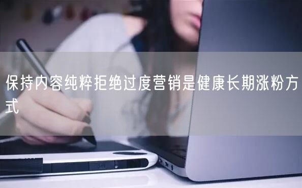 保持内容纯粹拒绝过度营销是健康长期涨粉方式