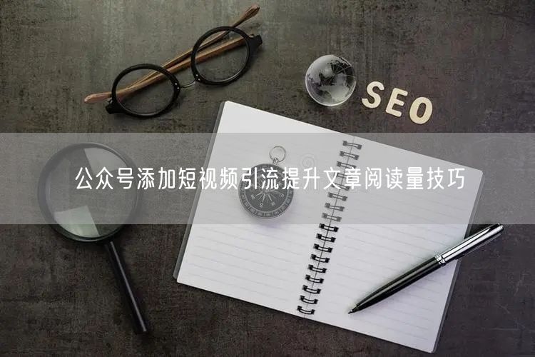 公众号添加短视频引流提升文章阅读量技巧