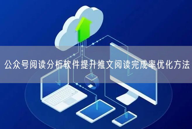公众号阅读分析软件提升推文阅读完成率优化方法
