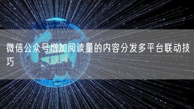 微信公众号增加阅读量的内容分发多平台联动技巧