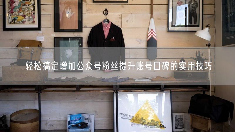 轻松搞定增加公众号粉丝提升账号口碑的实用技巧
