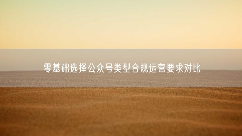 零基础选择公众号类型合规运营要求对比