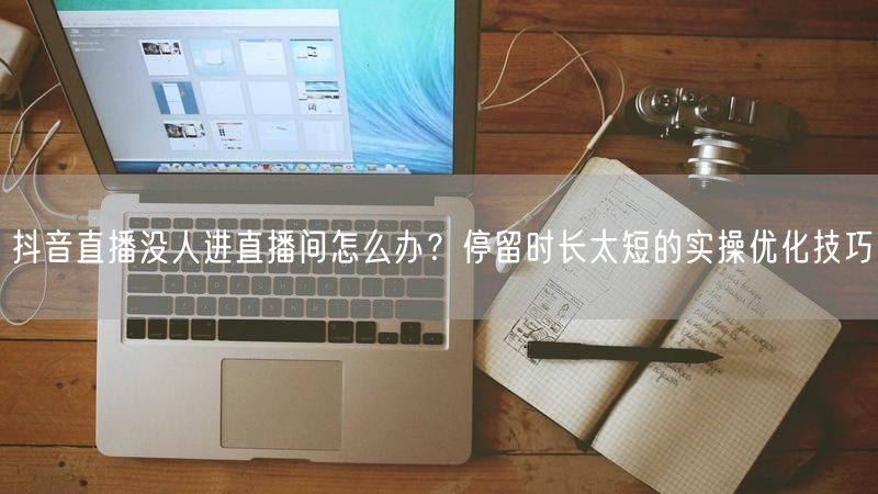 抖音直播没人进直播间怎么办？停留时长太短的实操优化技巧
