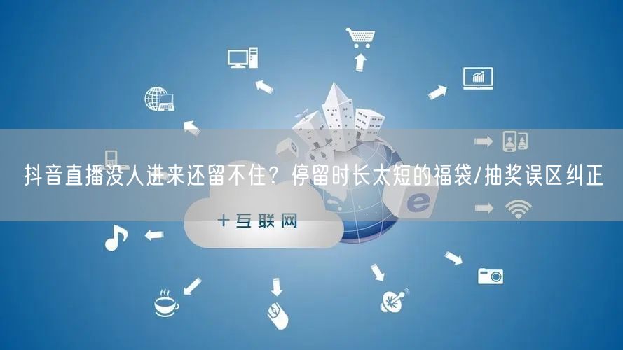 抖音直播没人进来还留不住？停留时长太短的福袋/抽奖误区纠正
