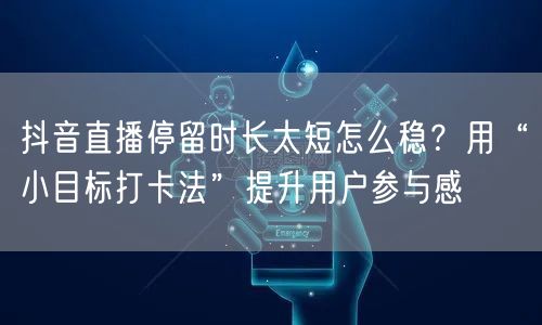 抖音直播停留时长太短怎么稳？用“小目标打卡法”提升用户参与感