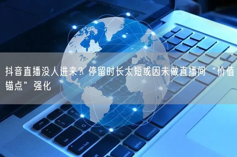 抖音直播没人进来？停留时长太短或因未做直播间“价值锚点”强化