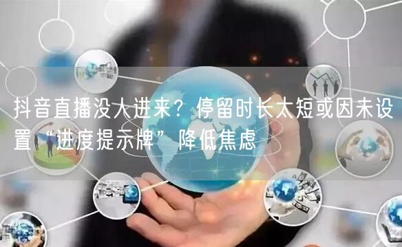 抖音直播没人进来？停留时长太短或因未设置“进度提示牌”降低焦虑