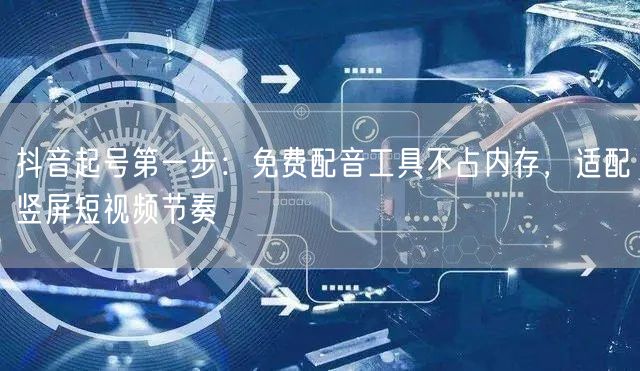 抖音起号第一步：免费配音工具不占内存，适配竖屏短视频节奏