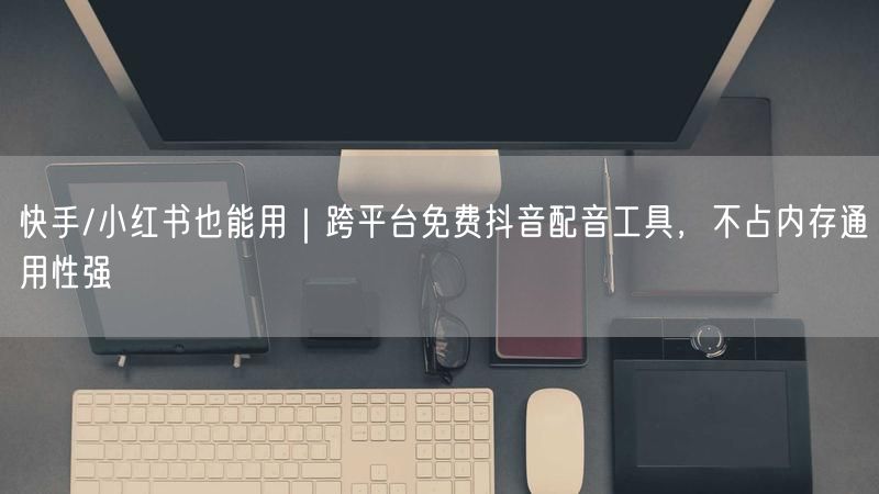 快手/小红书也能用｜跨平台免费抖音配音工具，不占内存通用性强