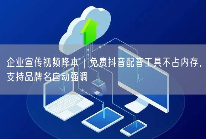 企业宣传视频降本｜免费抖音配音工具不占内存，支持品牌名自动强调