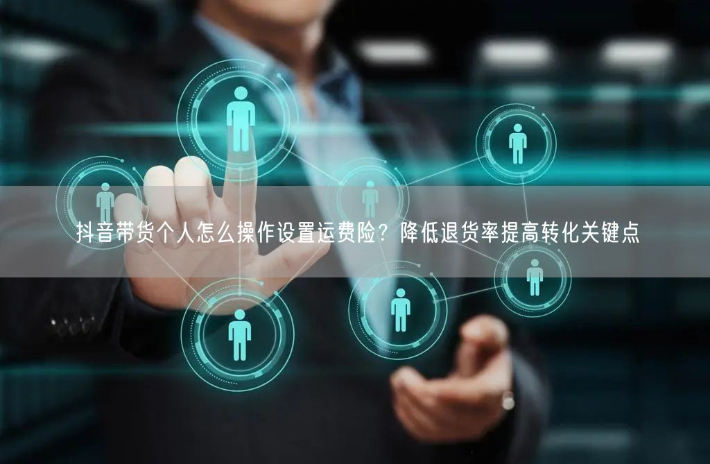 抖音带货个人怎么操作设置运费险？降低退货率提高转化关键点