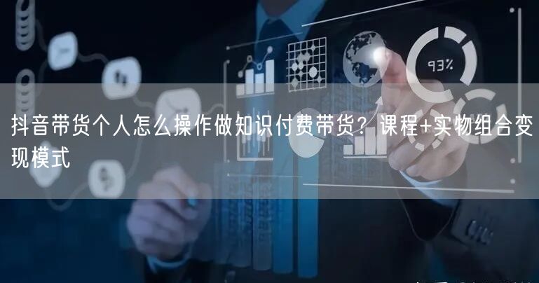 抖音带货个人怎么操作做知识付费带货？课程+实物组合变现模式