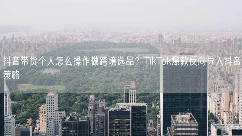 抖音带货个人怎么操作做跨境选品？TikTok爆款反向导入抖音策略