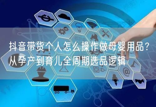 抖音带货个人怎么操作做母婴用品？从孕产到育儿全周期选品逻辑
