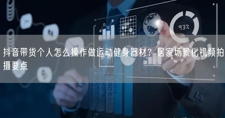 抖音带货个人怎么操作做运动健身器材？居家场景化视频拍摄要点